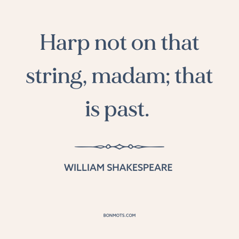 A quote by William Shakespeare about letting go of the past: “Harp not on that string, madam; that is past.”