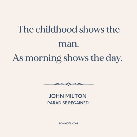 A quote by John Milton about personality: “The childhood shows the man, As morning shows the day.”