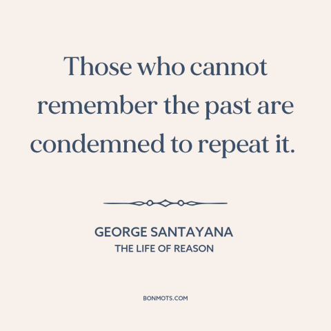 A quote by George Santayana about learning from the past: “Those who cannot remember the past are condemned to repeat it.”