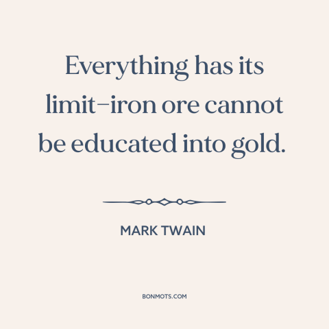 A quote by Mark Twain about human nature: “Everything has its limit—iron ore cannot be educated into gold.”