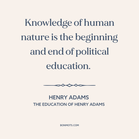 A quote by Henry Brooks Adams about political theory: “Knowledge of human nature is the beginning and end of…”