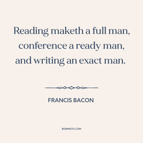 A quote by Francis Bacon about reading: “Reading maketh a full man, conference a ready man, and writing an exact man.”