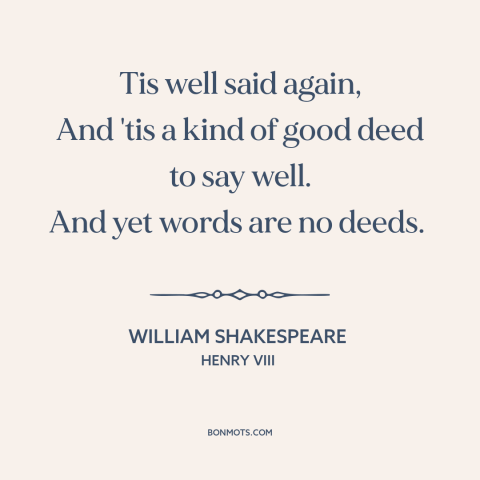 A quote by William Shakespeare about words vs. actions: “Tis well said again, And 'tis a kind of good deed to say well.”