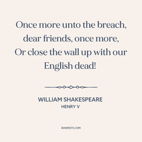 A quote by William Shakespeare about battle: “Once more unto the breach, dear friends, once more, Or close the wall up…”