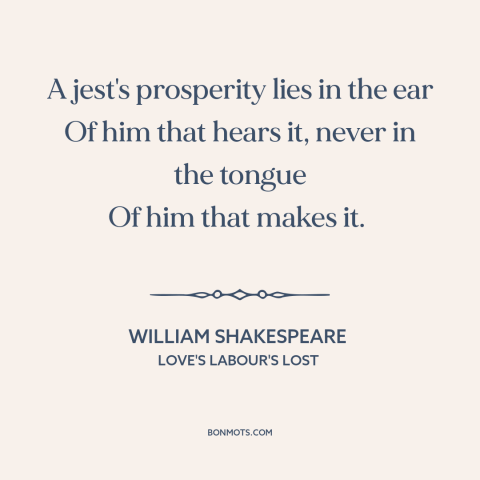 A quote by William Shakespeare about jokes: “A jest's prosperity lies in the ear Of him that hears it, never in…”