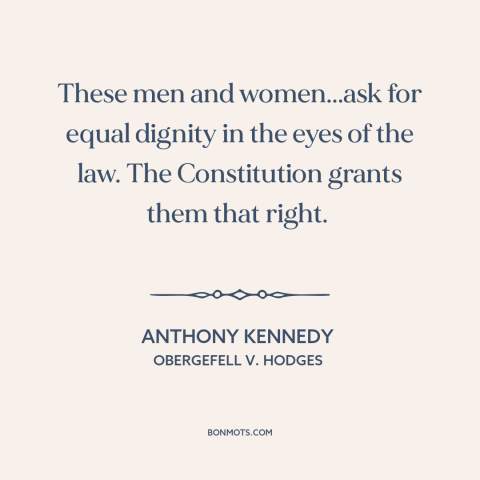 A quote by Anthony Kennedy about same sex marriage: “These men and women...ask for equal dignity in the eyes of the law.”