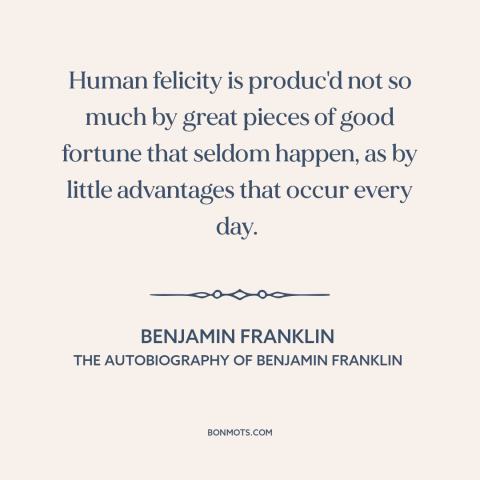 A quote by Benjamin Franklin about good luck: “Human felicity is produc'd not so much by great pieces of good fortune that…”