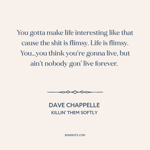 A quote by Dave Chappelle about living life to the fullest: “You gotta make life interesting like that cause the shit is…”