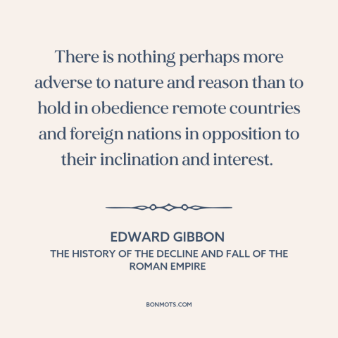 A quote by Edward Gibbon about anti-imperialism: “There is nothing perhaps more adverse to nature and reason than to hold…”