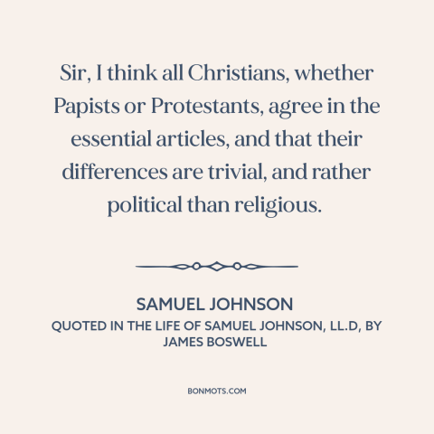 A quote by Samuel Johnson about ecumenism: “Sir, I think all Christians, whether Papists or Protestants, agree in…”