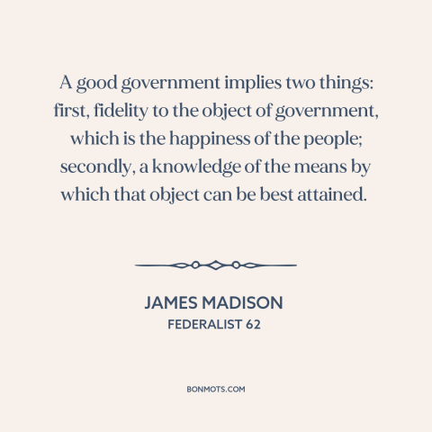 A quote by James Madison about good government: “A good government implies two things: first, fidelity to the object…”