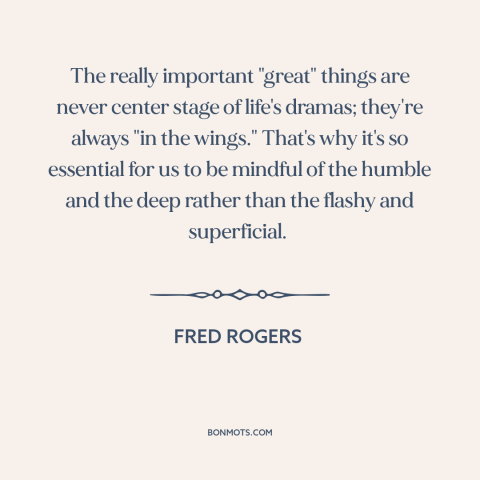 A quote by Fred Rogers about the little things: “The really important "great" things are never center stage of…”