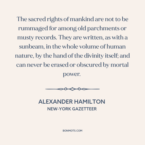 A quote by Alexander Hamilton about natural law: “The sacred rights of mankind are not to be rummaged for among old…”