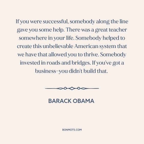 A quote by Barack Obama about success in business: “If you were successful, somebody along the line gave you some help.”