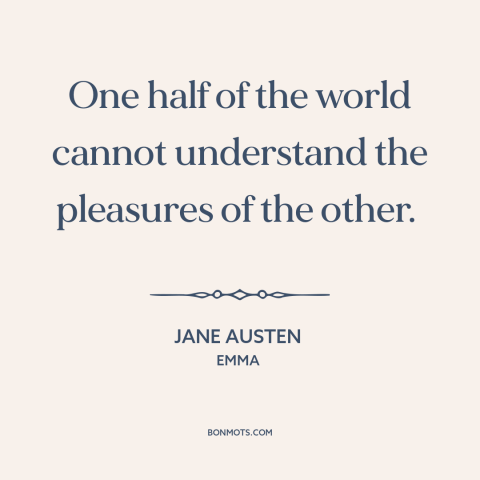 A quote by Jane Austen about gender relations: “One half of the world cannot understand the pleasures of the other.”