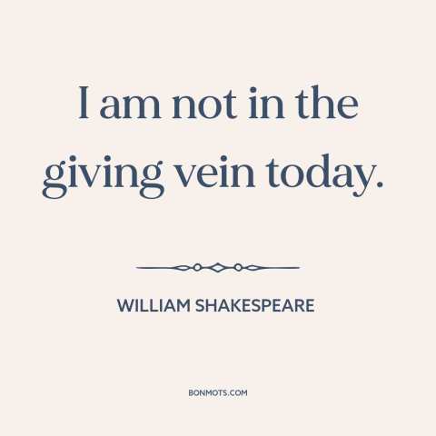 A quote by William Shakespeare about generosity: “I am not in the giving vein today.”