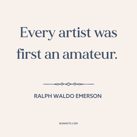 A quote by Ralph Waldo Emerson about artistic development: “Every artist was first an amateur.”