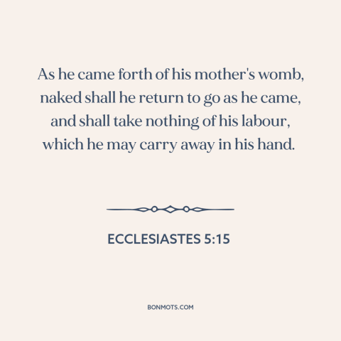 A quote from The Bible about can't take it with you: “As he came forth of his mother's womb, naked shall he return to go…”