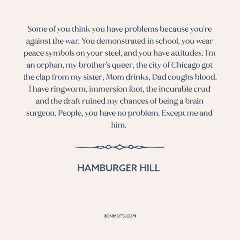 A quote from Hamburger Hill about vietnam war: “Some of you think you have problems because you're against the…”