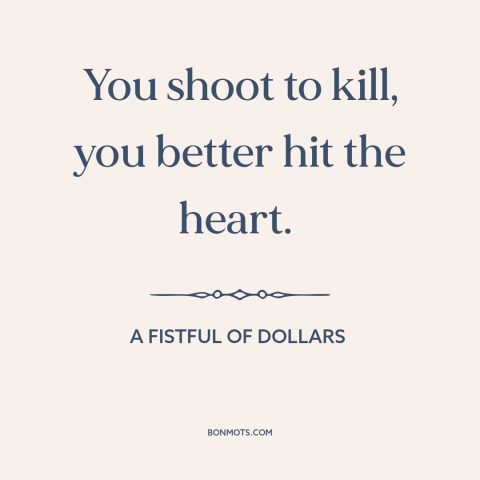 A quote from A Fistful of Dollars about killing someone: “You shoot to kill, you better hit the heart.”