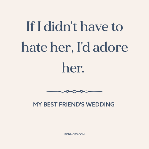 A quote from My Best Friend's Wedding  about hate: “If I didn't have to hate her, I'd adore her.”