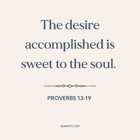 A quote from The Bible about finishing a task: “The desire accomplished is sweet to the soul.”