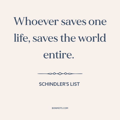 A quote from Schindler's List about interconnectedness of all people: “Whoever saves one life, saves the world entire.”