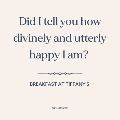 A quote from Breakfast at Tiffany's about happiness: “Did I tell you how divinely and utterly happy I am?”