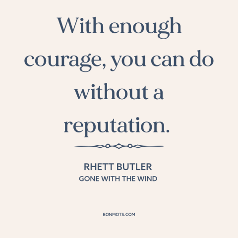 A quote from Gone with the Wind about reputation: “With enough courage, you can do without a reputation.”