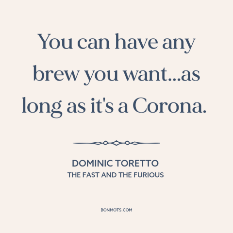 A quote from The Fast and The Furious about beer: “You can have any brew you want...as long as it's a Corona.”