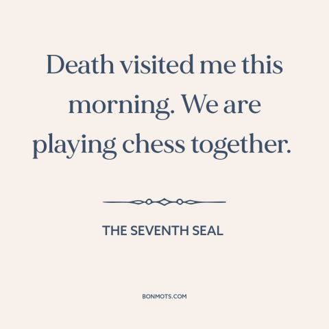 A quote from The Seventh Seal about grim reaper: “Death visited me this morning. We are playing chess together.”