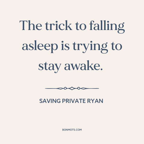 A quote from Saving Private Ryan about falling asleep: “The trick to falling asleep is trying to stay awake.”