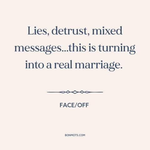 A quote from Face/Off  about lying: “Lies, detrust, mixed messages...this is turning into a real marriage.”