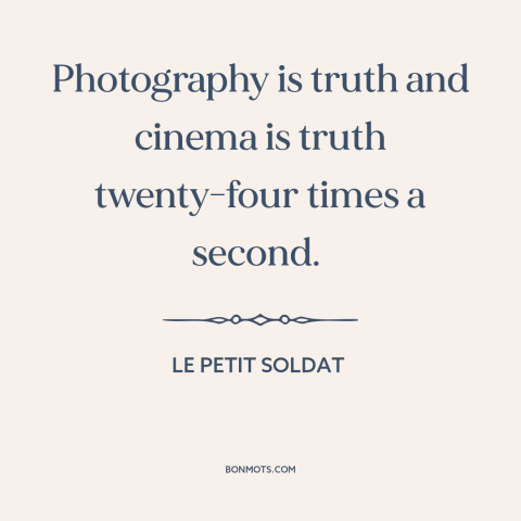 A quote from Le Petit Soldat about photography: “Photography is truth and cinema is truth twenty-four times a second.”