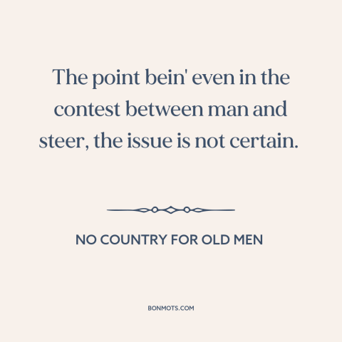 A quote from No Country for Old Men about man and animals: “The point bein' even in the contest between man and steer…”