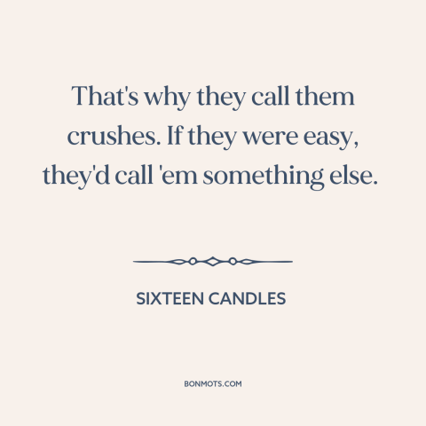 A quote from Sixteen Candles about crush: “That's why they call them crushes. If they were easy, they'd call 'em something…”