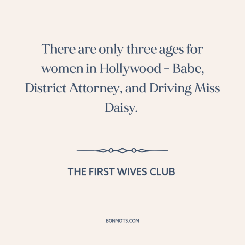 A quote from The First Wives Club about hollywood: “There are only three ages for women in Hollywood - Babe…”