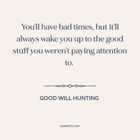 A quote from Good Will Hunting about relationship challenges: “You'll have bad times, but it'll always wake you up to…”