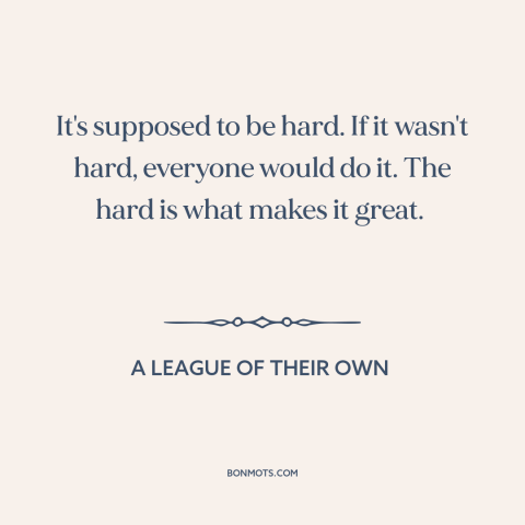 A quote from A League of Their Own about hard work: “It's supposed to be hard. If it wasn't hard, everyone would do it. The…”