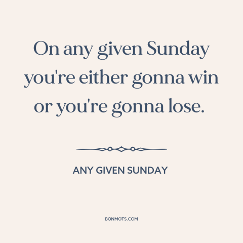 A quote from Any Given Sunday about winning and losing: “On any given Sunday you're either gonna win or you're gonna lose.”