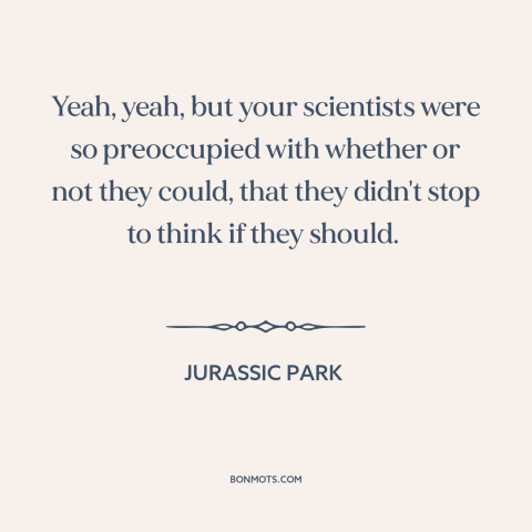 A quote from Jurassic Park about technological progress: “Yeah, yeah, but your scientists were so preoccupied with whether…”