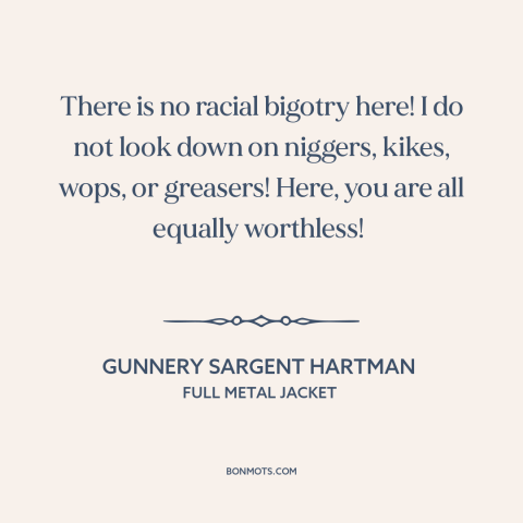 A quote from Full Metal Jacket about equality: “There is no racial bigotry here! I do not look down on niggers, kikes…”