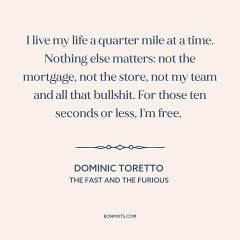 A quote from The Fast and The Furious  about living in the moment: “I live my life a quarter mile at a time.”