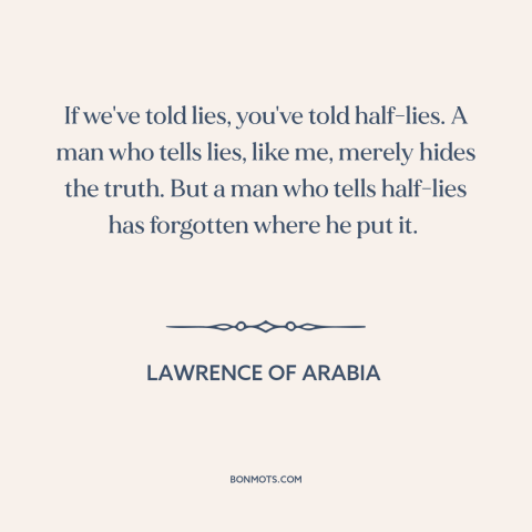 A quote from Lawrence of Arabia about lies: “If we've told lies, you've told half-lies. A man who tells lies, like me…”