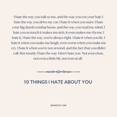 A quote from 10 Things I Hate About You about hate: “I hate the way you talk to me, and the way you cut your…”