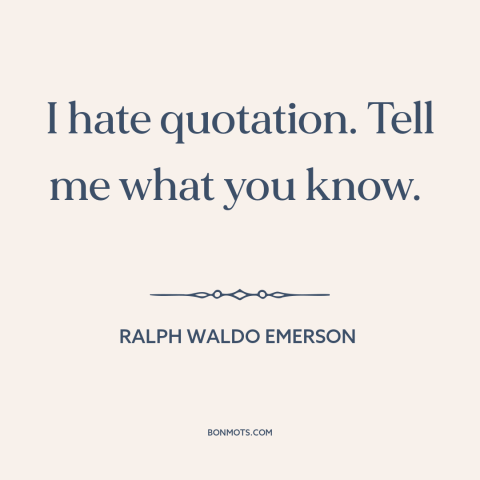 A quote by Ralph Waldo Emerson about thinking for oneself: “I hate quotation. Tell me what you know.”