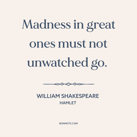 A quote by William Shakespeare about insanity: “Madness in great ones must not unwatched go.”