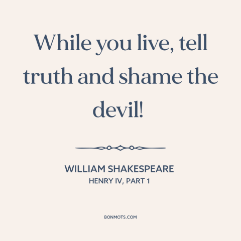 A quote by William Shakespeare about honesty: “While you live, tell truth and shame the devil!”