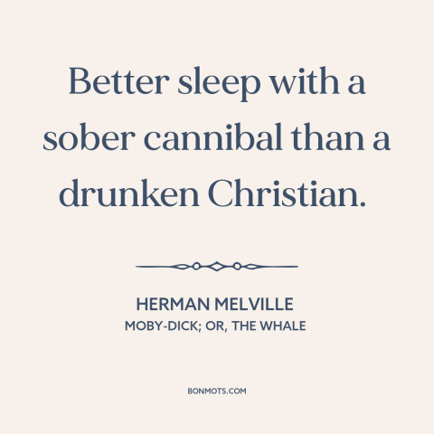 A quote by Herman Melville about effects of alcohol: “Better sleep with a sober cannibal than a drunken Christian.”