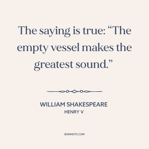 A quote by William Shakespeare about talking too much: “The saying is true: “The empty vessel makes the greatest sound.”…”